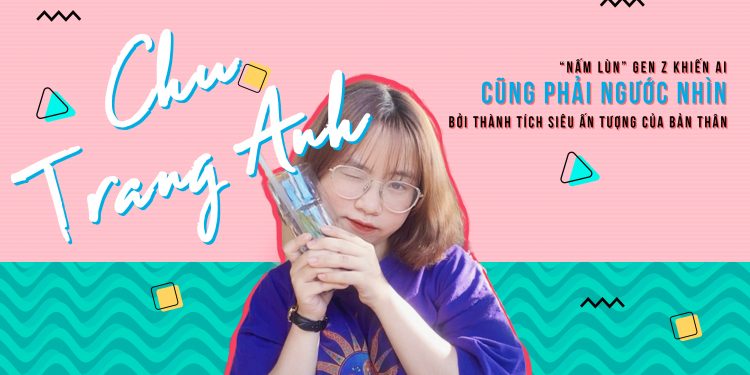CHU TRANG ANH – “NẤM LÙN” GEN Z KHIẾN AI CŨNG PHẢI NGƯỚC NHÌN BỞI THÀNH TÍCH SIÊU ẤN TƯỢNG CỦA BẢN THÂN
